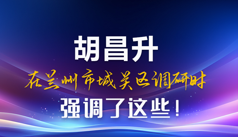 图解|胡昌升在兰州市城关区调研时强调了这些!
